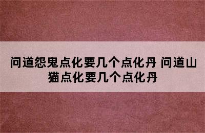 问道怨鬼点化要几个点化丹 问道山猫点化要几个点化丹